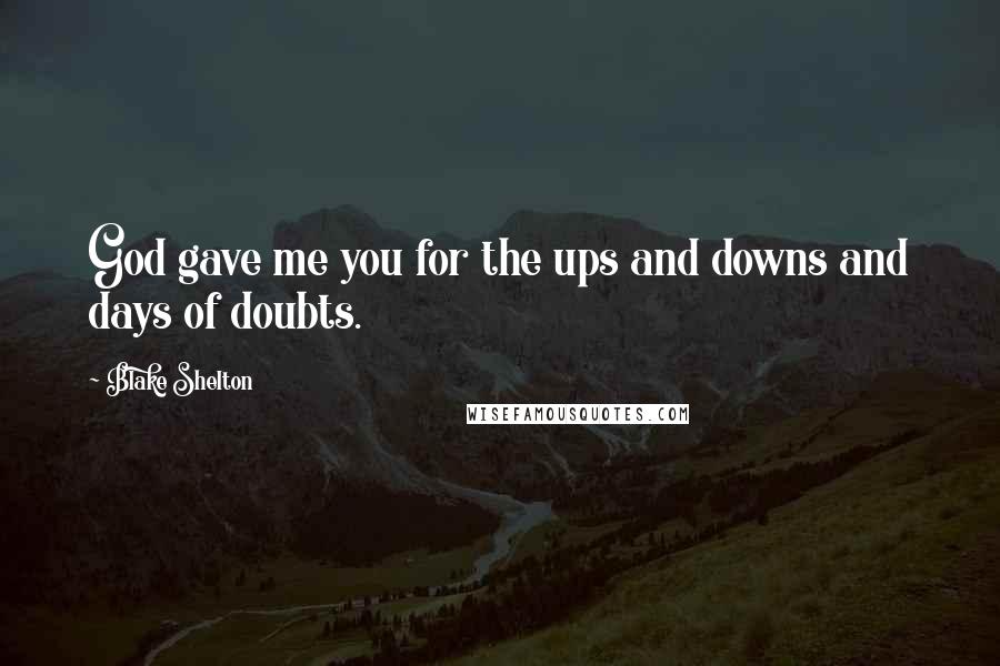 Blake Shelton Quotes: God gave me you for the ups and downs and days of doubts.