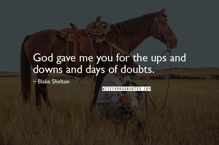 Blake Shelton Quotes: God gave me you for the ups and downs and days of doubts.