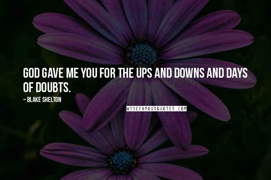 Blake Shelton Quotes: God gave me you for the ups and downs and days of doubts.