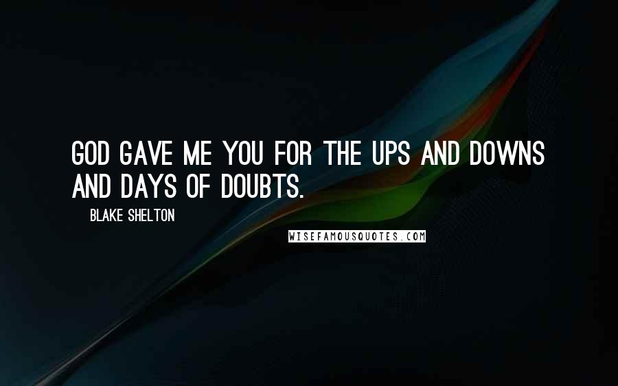 Blake Shelton Quotes: God gave me you for the ups and downs and days of doubts.