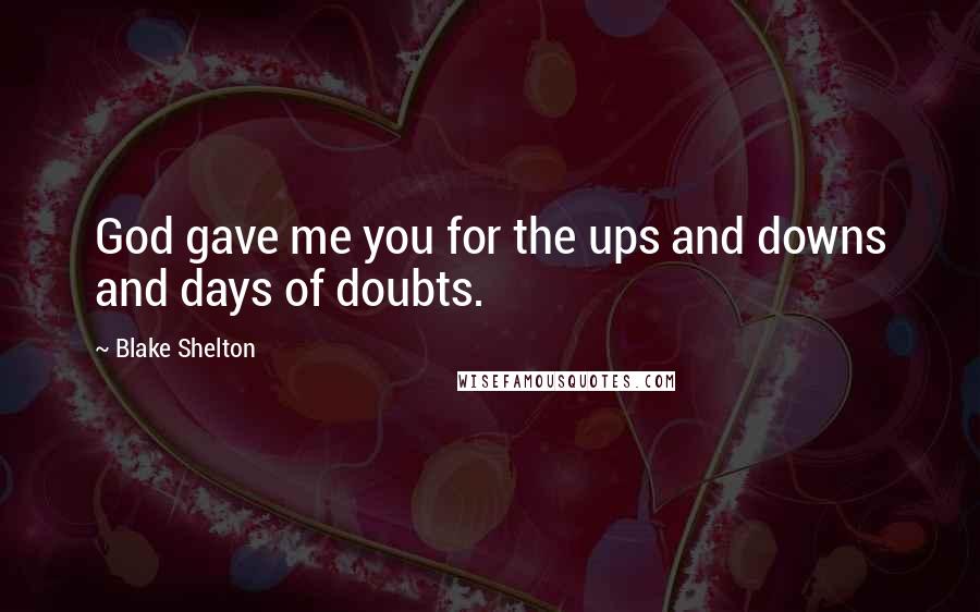 Blake Shelton Quotes: God gave me you for the ups and downs and days of doubts.