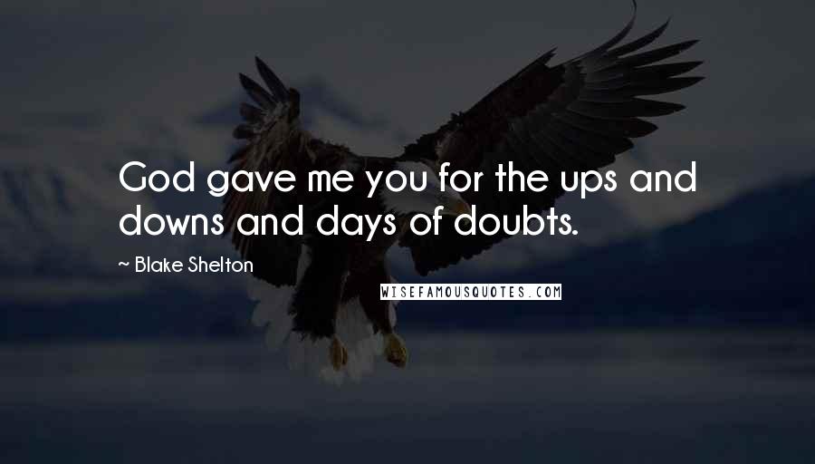 Blake Shelton Quotes: God gave me you for the ups and downs and days of doubts.