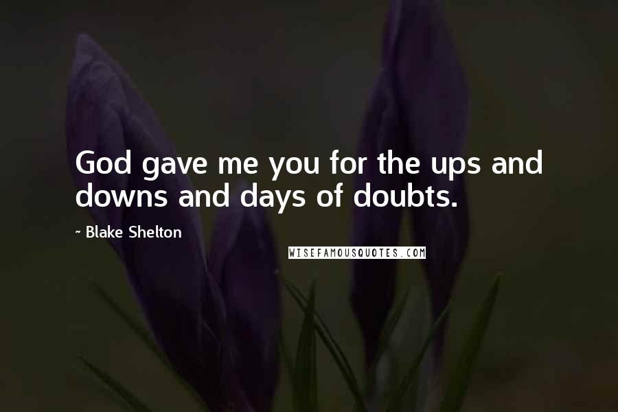 Blake Shelton Quotes: God gave me you for the ups and downs and days of doubts.