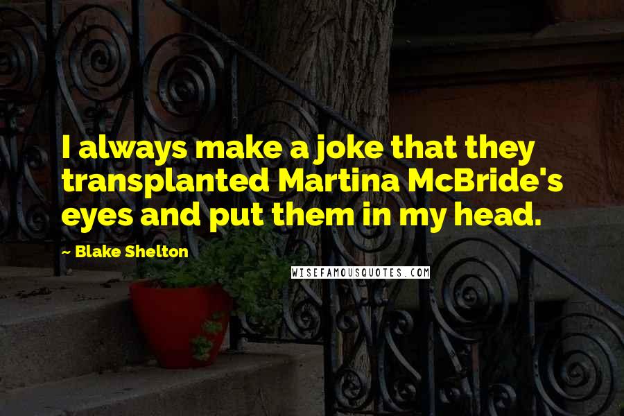 Blake Shelton Quotes: I always make a joke that they transplanted Martina McBride's eyes and put them in my head.