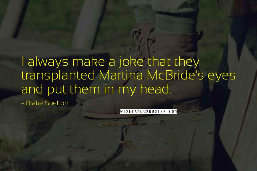 Blake Shelton Quotes: I always make a joke that they transplanted Martina McBride's eyes and put them in my head.