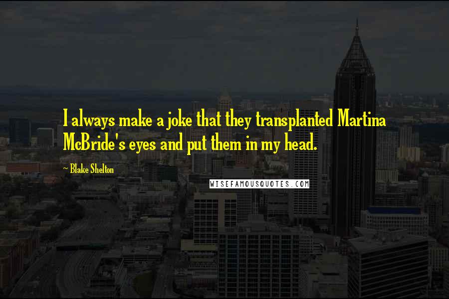 Blake Shelton Quotes: I always make a joke that they transplanted Martina McBride's eyes and put them in my head.