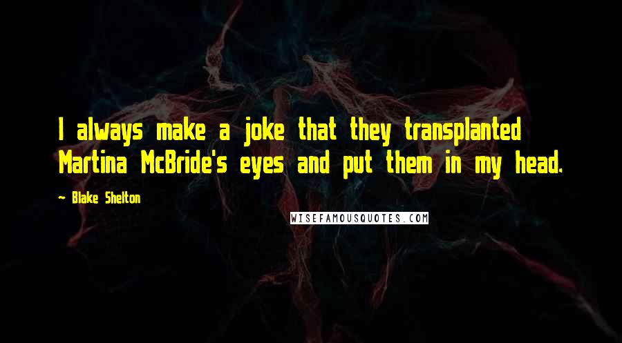 Blake Shelton Quotes: I always make a joke that they transplanted Martina McBride's eyes and put them in my head.
