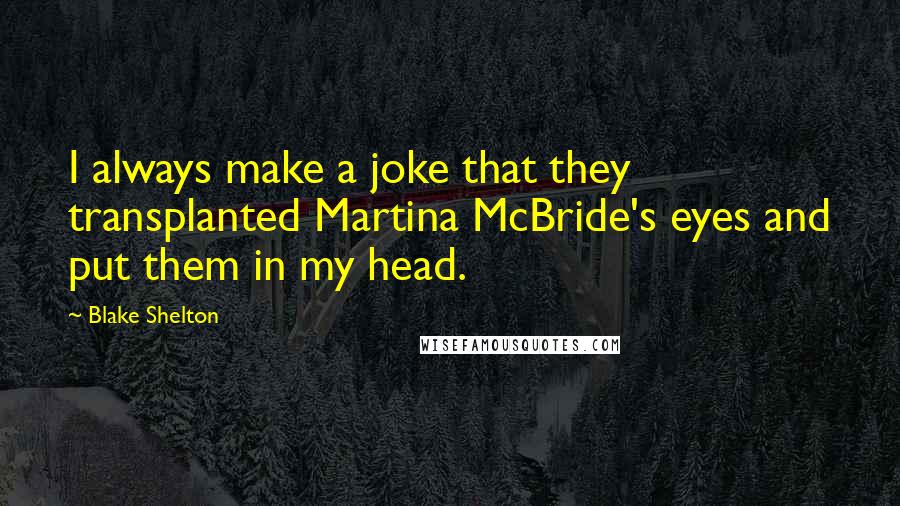 Blake Shelton Quotes: I always make a joke that they transplanted Martina McBride's eyes and put them in my head.