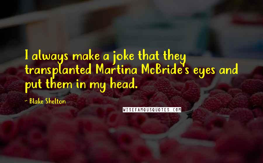 Blake Shelton Quotes: I always make a joke that they transplanted Martina McBride's eyes and put them in my head.