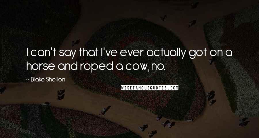 Blake Shelton Quotes: I can't say that I've ever actually got on a horse and roped a cow, no.