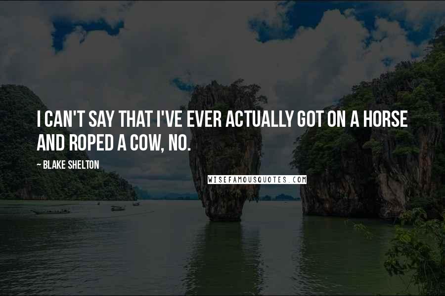 Blake Shelton Quotes: I can't say that I've ever actually got on a horse and roped a cow, no.