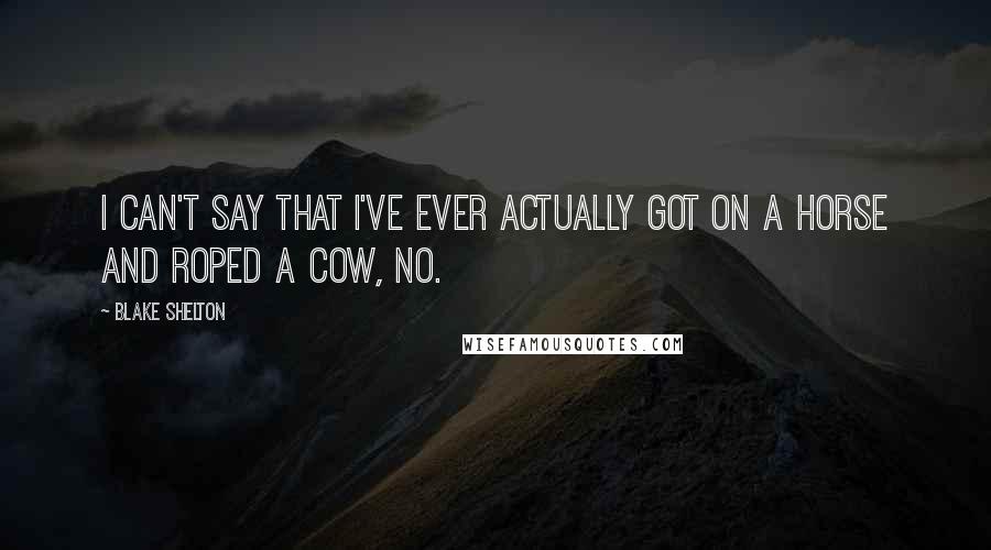 Blake Shelton Quotes: I can't say that I've ever actually got on a horse and roped a cow, no.