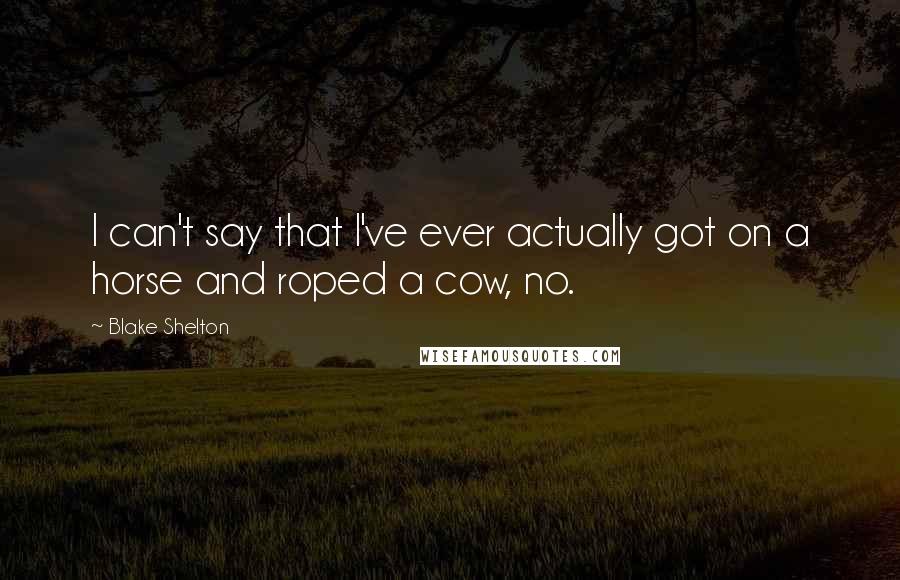 Blake Shelton Quotes: I can't say that I've ever actually got on a horse and roped a cow, no.