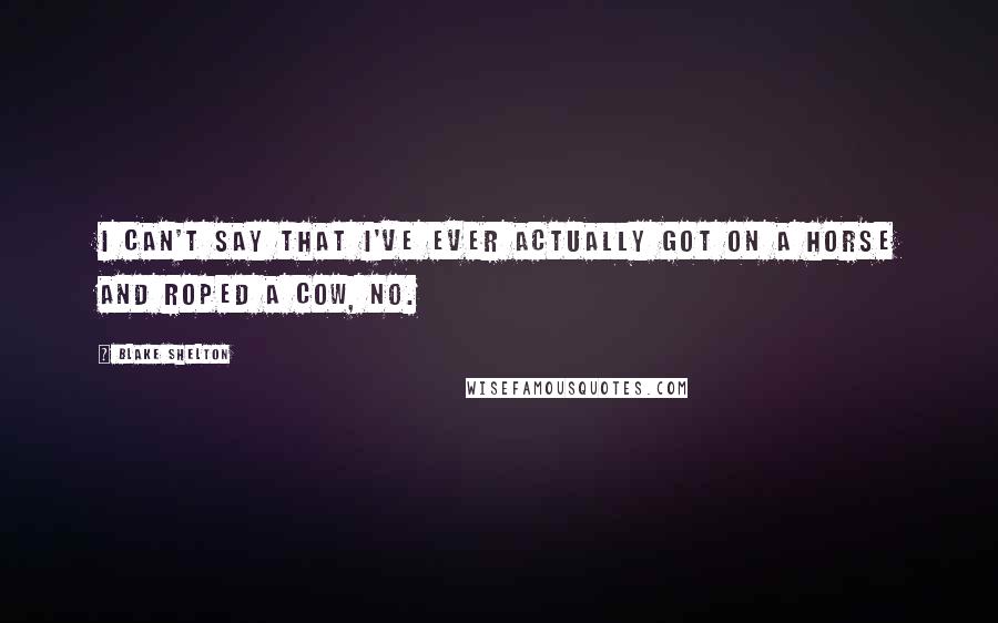 Blake Shelton Quotes: I can't say that I've ever actually got on a horse and roped a cow, no.