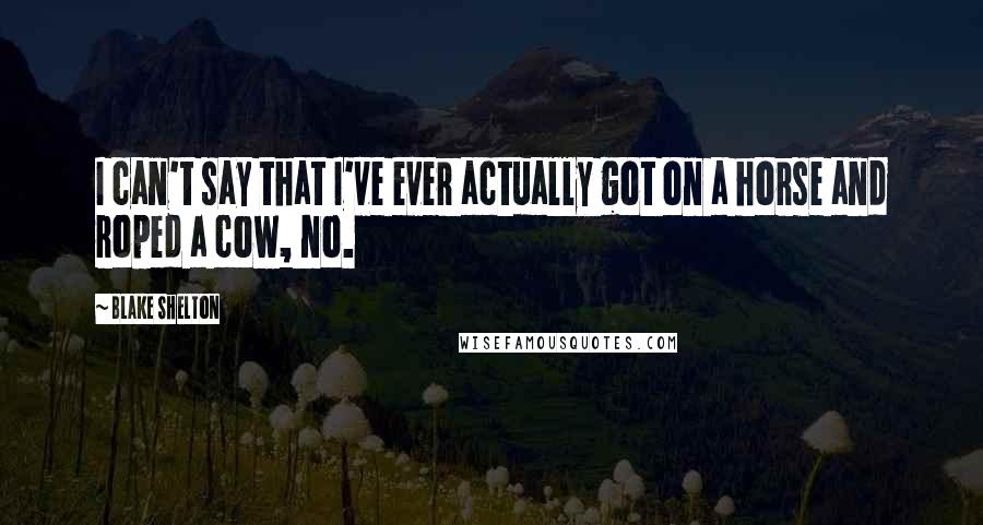 Blake Shelton Quotes: I can't say that I've ever actually got on a horse and roped a cow, no.