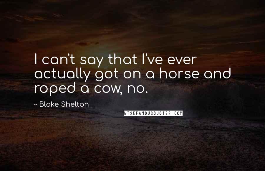 Blake Shelton Quotes: I can't say that I've ever actually got on a horse and roped a cow, no.