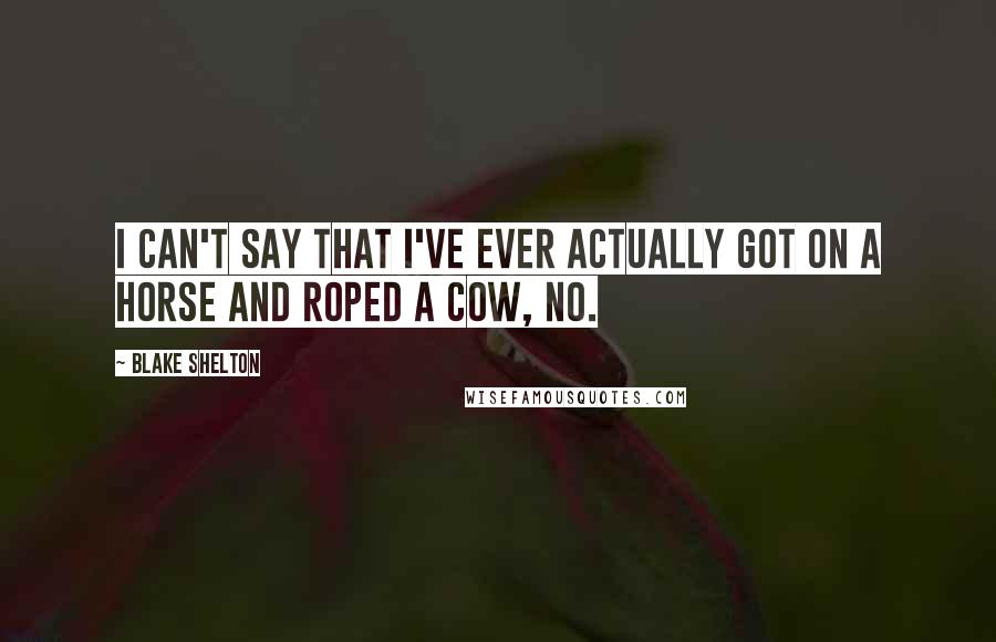 Blake Shelton Quotes: I can't say that I've ever actually got on a horse and roped a cow, no.