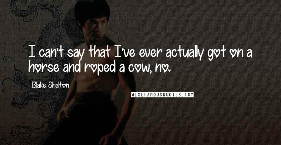 Blake Shelton Quotes: I can't say that I've ever actually got on a horse and roped a cow, no.