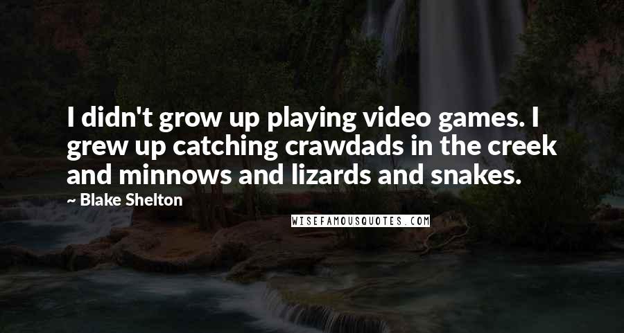 Blake Shelton Quotes: I didn't grow up playing video games. I grew up catching crawdads in the creek and minnows and lizards and snakes.