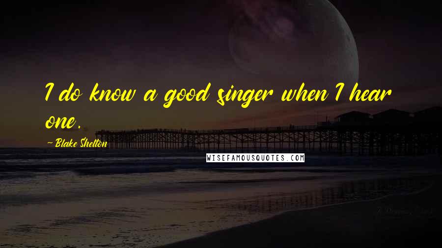 Blake Shelton Quotes: I do know a good singer when I hear one.