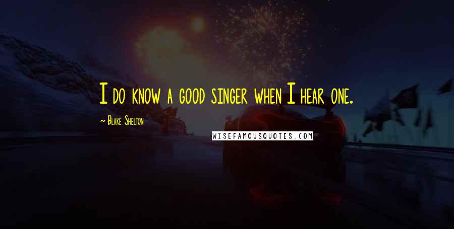 Blake Shelton Quotes: I do know a good singer when I hear one.