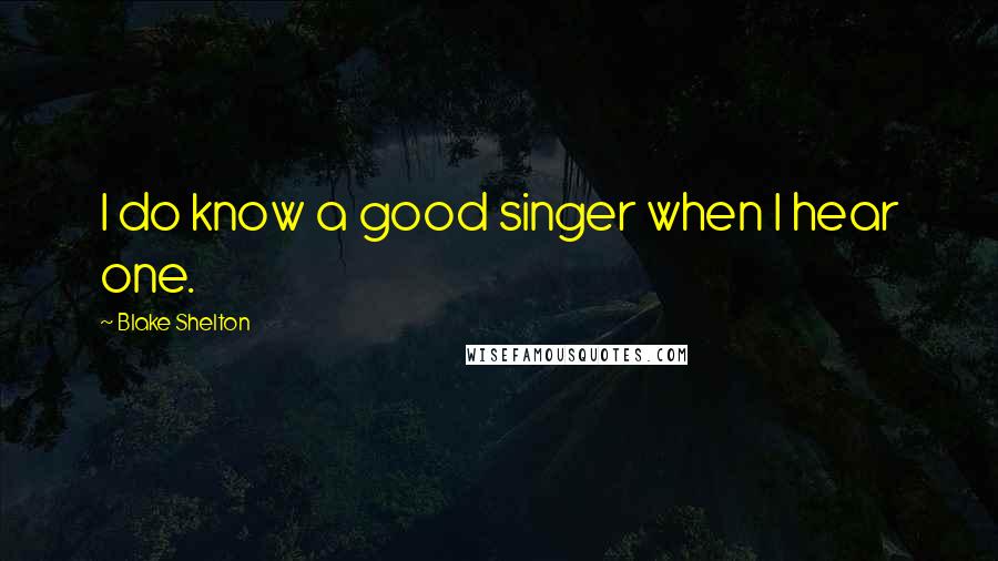 Blake Shelton Quotes: I do know a good singer when I hear one.