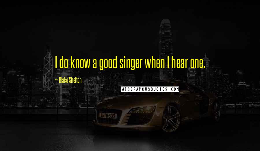 Blake Shelton Quotes: I do know a good singer when I hear one.