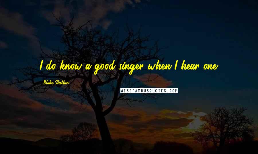 Blake Shelton Quotes: I do know a good singer when I hear one.