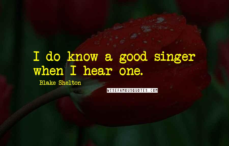 Blake Shelton Quotes: I do know a good singer when I hear one.