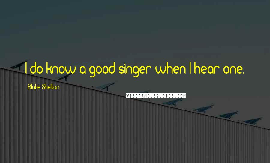 Blake Shelton Quotes: I do know a good singer when I hear one.