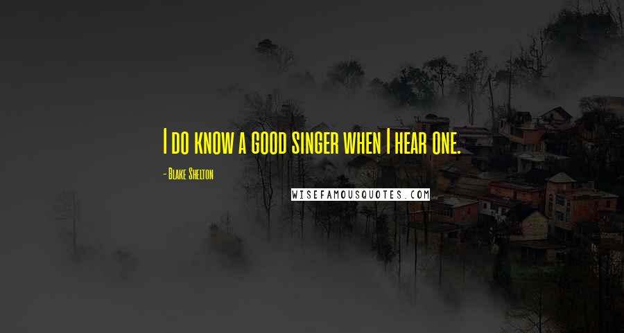 Blake Shelton Quotes: I do know a good singer when I hear one.