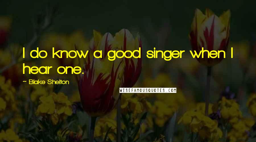 Blake Shelton Quotes: I do know a good singer when I hear one.