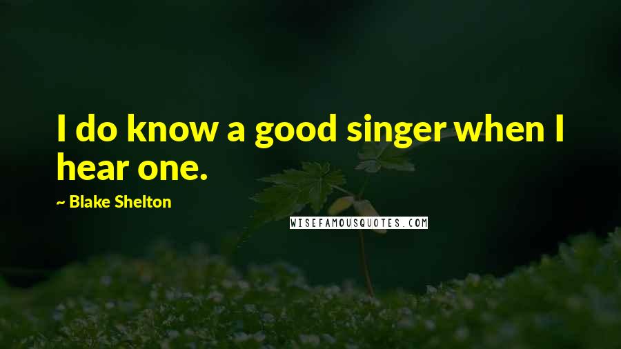 Blake Shelton Quotes: I do know a good singer when I hear one.
