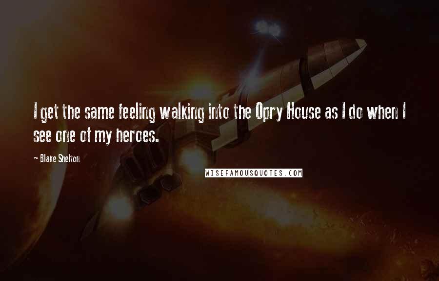 Blake Shelton Quotes: I get the same feeling walking into the Opry House as I do when I see one of my heroes.