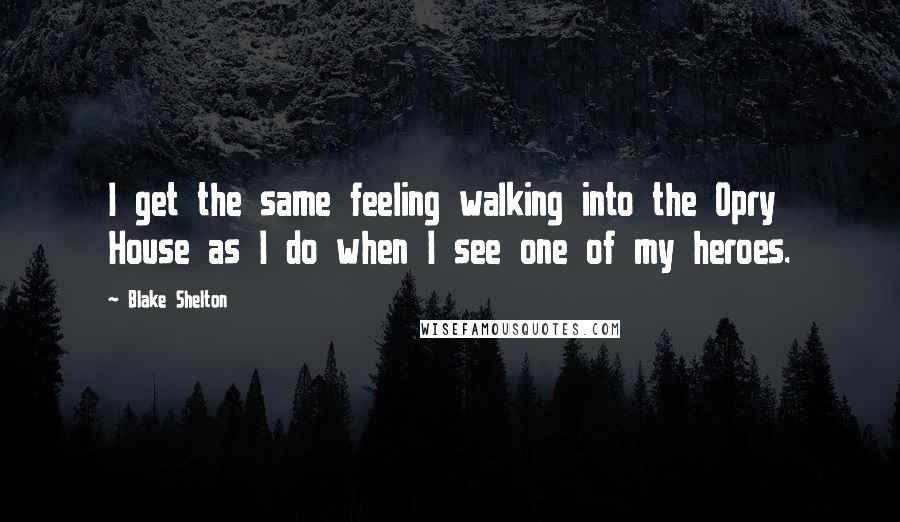 Blake Shelton Quotes: I get the same feeling walking into the Opry House as I do when I see one of my heroes.