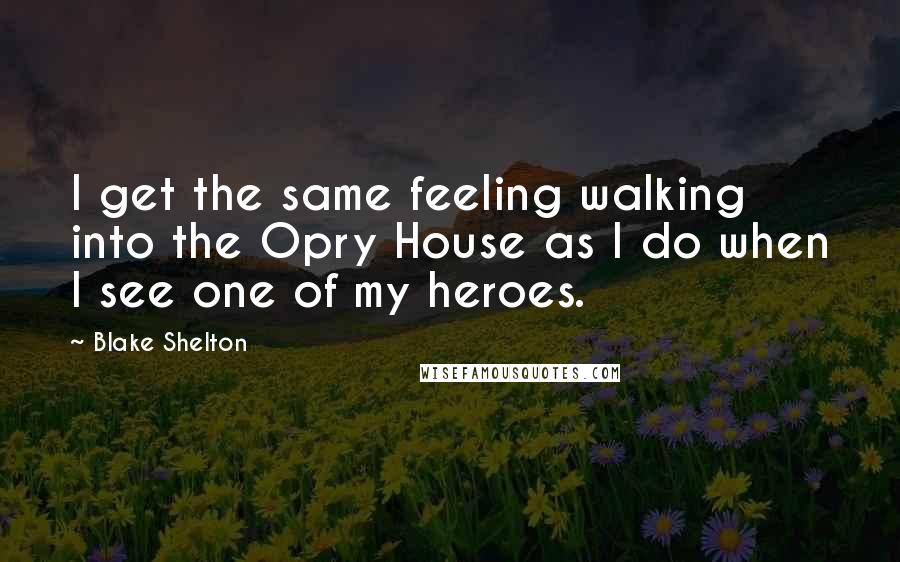 Blake Shelton Quotes: I get the same feeling walking into the Opry House as I do when I see one of my heroes.