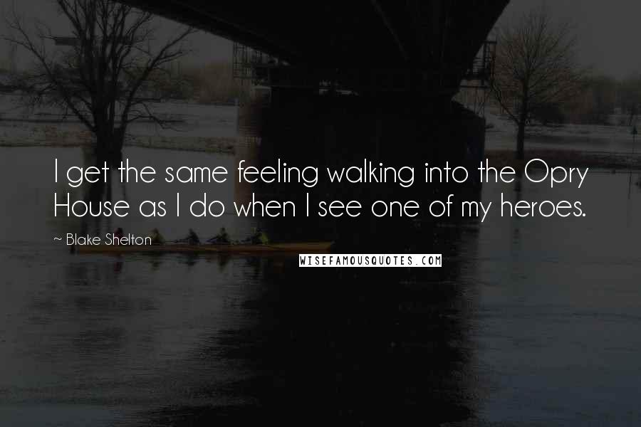 Blake Shelton Quotes: I get the same feeling walking into the Opry House as I do when I see one of my heroes.