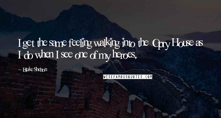 Blake Shelton Quotes: I get the same feeling walking into the Opry House as I do when I see one of my heroes.