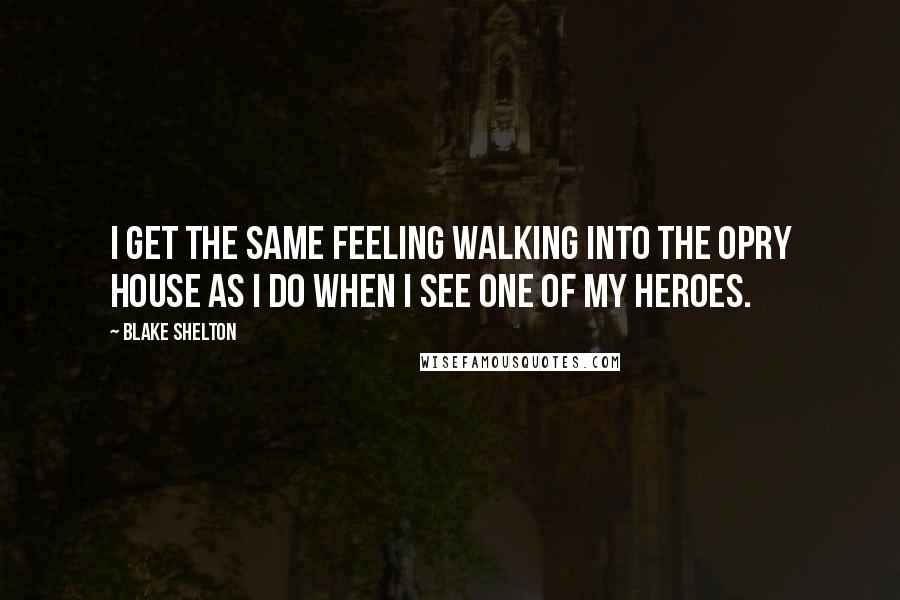 Blake Shelton Quotes: I get the same feeling walking into the Opry House as I do when I see one of my heroes.