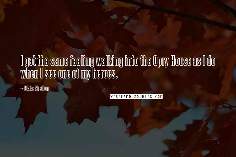 Blake Shelton Quotes: I get the same feeling walking into the Opry House as I do when I see one of my heroes.