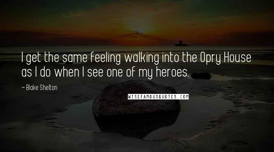 Blake Shelton Quotes: I get the same feeling walking into the Opry House as I do when I see one of my heroes.