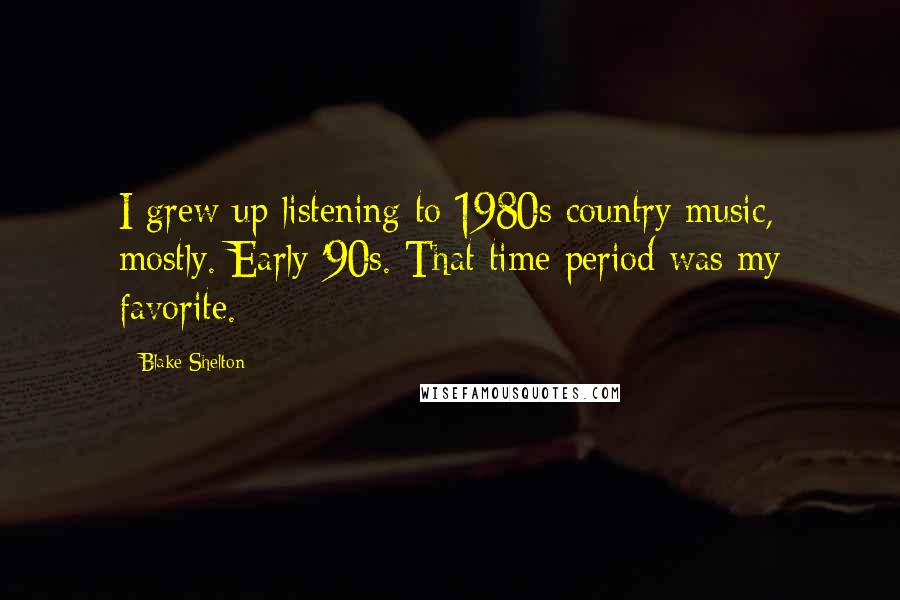 Blake Shelton Quotes: I grew up listening to 1980s country music, mostly. Early '90s. That time period was my favorite.