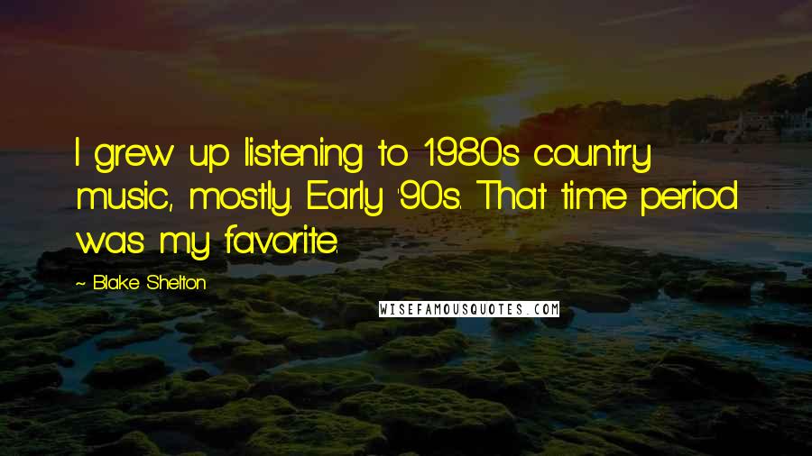 Blake Shelton Quotes: I grew up listening to 1980s country music, mostly. Early '90s. That time period was my favorite.