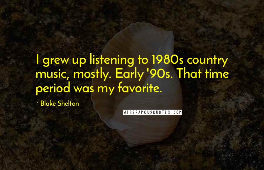 Blake Shelton Quotes: I grew up listening to 1980s country music, mostly. Early '90s. That time period was my favorite.