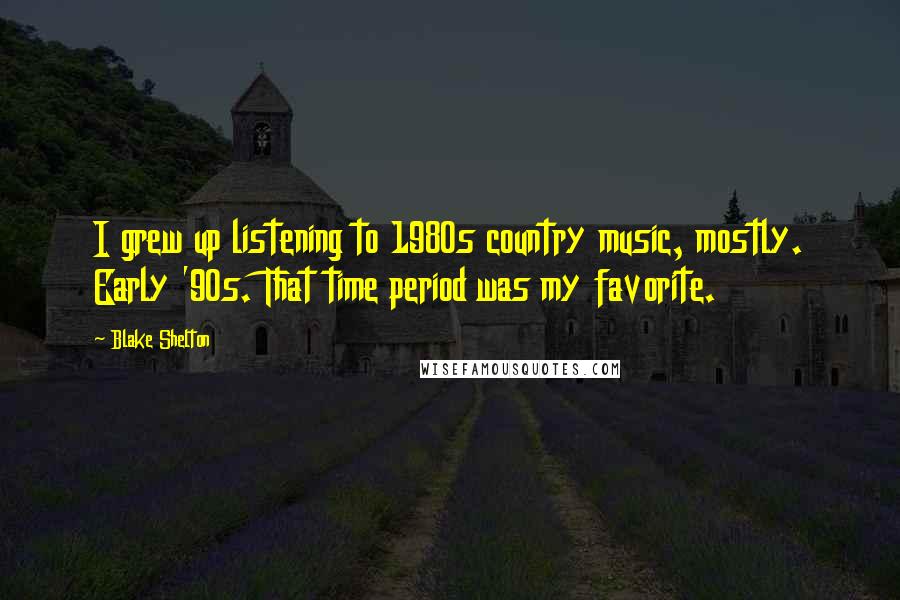 Blake Shelton Quotes: I grew up listening to 1980s country music, mostly. Early '90s. That time period was my favorite.