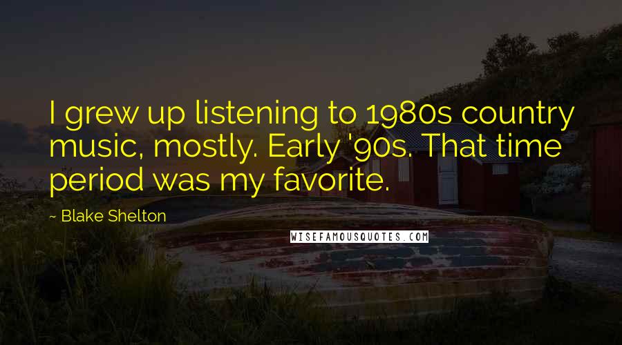 Blake Shelton Quotes: I grew up listening to 1980s country music, mostly. Early '90s. That time period was my favorite.