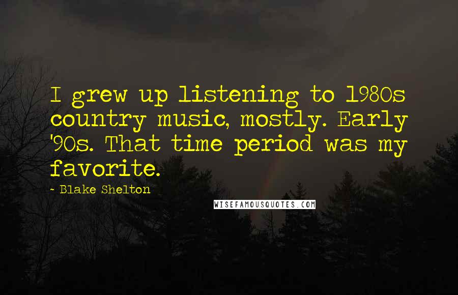 Blake Shelton Quotes: I grew up listening to 1980s country music, mostly. Early '90s. That time period was my favorite.