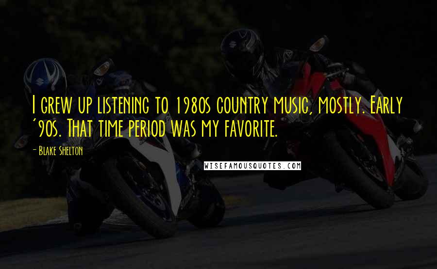 Blake Shelton Quotes: I grew up listening to 1980s country music, mostly. Early '90s. That time period was my favorite.