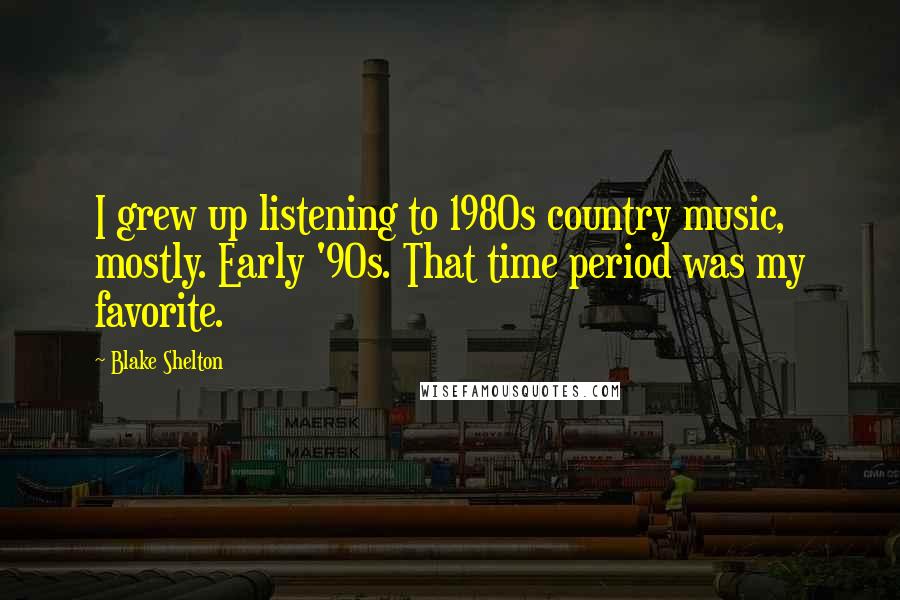 Blake Shelton Quotes: I grew up listening to 1980s country music, mostly. Early '90s. That time period was my favorite.