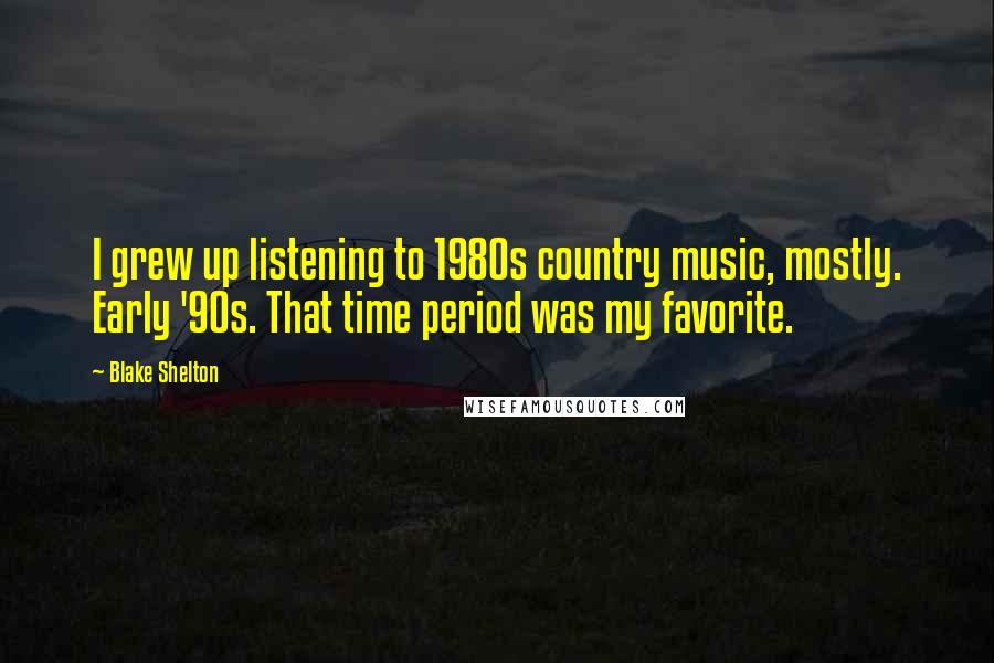 Blake Shelton Quotes: I grew up listening to 1980s country music, mostly. Early '90s. That time period was my favorite.